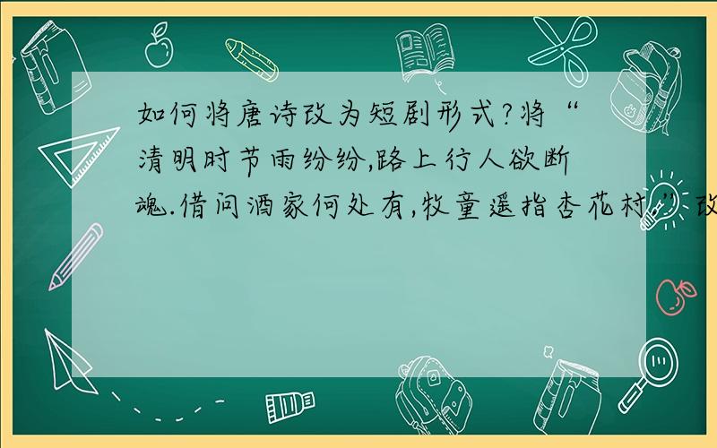 如何将唐诗改为短剧形式?将“清明时节雨纷纷,路上行人欲断魂.借问酒家何处有,牧童遥指杏花村.”改为短剧形式.（提示：只需改换标点和形式,无需添加文字.）