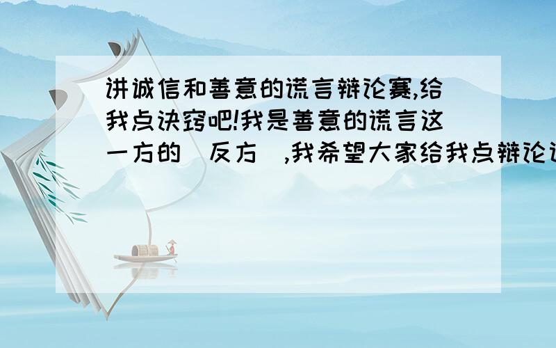 讲诚信和善意的谎言辩论赛,给我点诀窍吧!我是善意的谎言这一方的（反方）,我希望大家给我点辩论词,