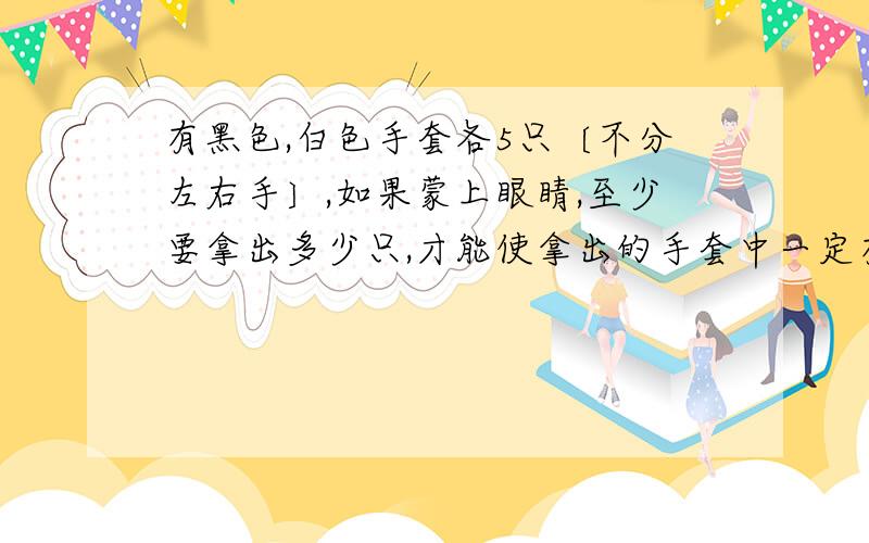 有黑色,白色手套各5只〔不分左右手〕,如果蒙上眼睛,至少要拿出多少只,才能使拿出的手套中一定有一双是同颜色的?