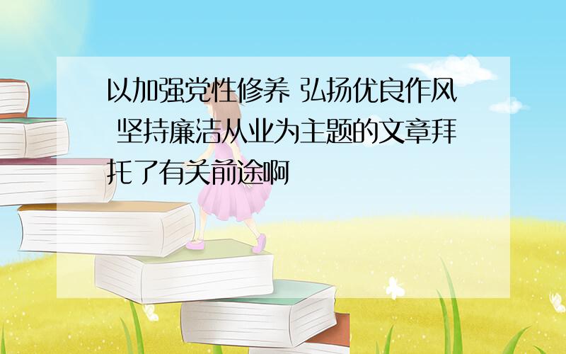 以加强党性修养 弘扬优良作风 坚持廉洁从业为主题的文章拜托了有关前途啊