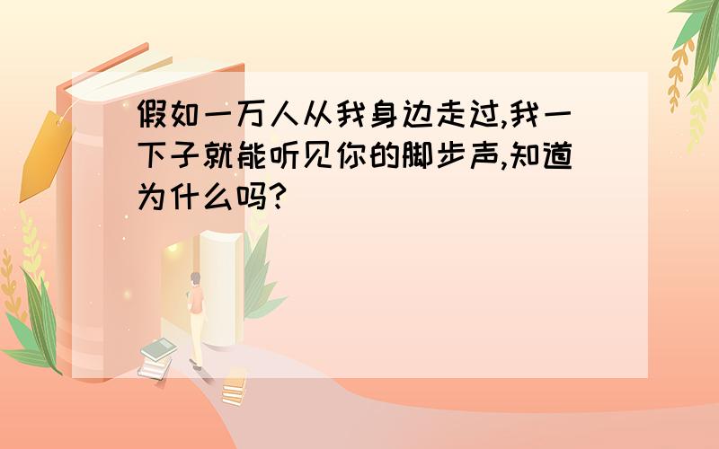 假如一万人从我身边走过,我一下子就能听见你的脚步声,知道为什么吗?