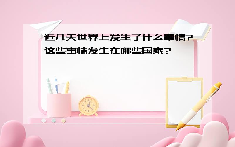 近几天世界上发生了什么事情?这些事情发生在哪些国家?