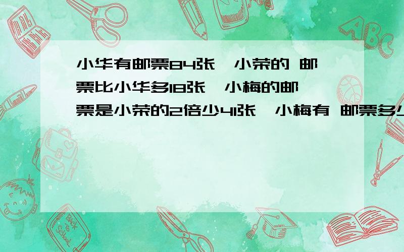 小华有邮票84张,小荣的 邮票比小华多18张,小梅的邮 票是小荣的2倍少41张,小梅有 邮票多少张?