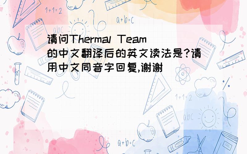 请问Thermal Team的中文翻译后的英文读法是?请用中文同音字回复,谢谢