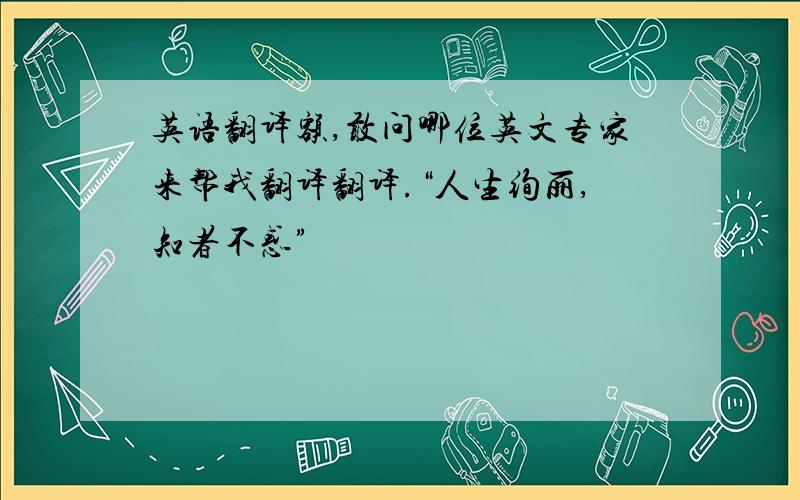 英语翻译额,敢问哪位英文专家来帮我翻译翻译.“人生绚丽,知者不惑”