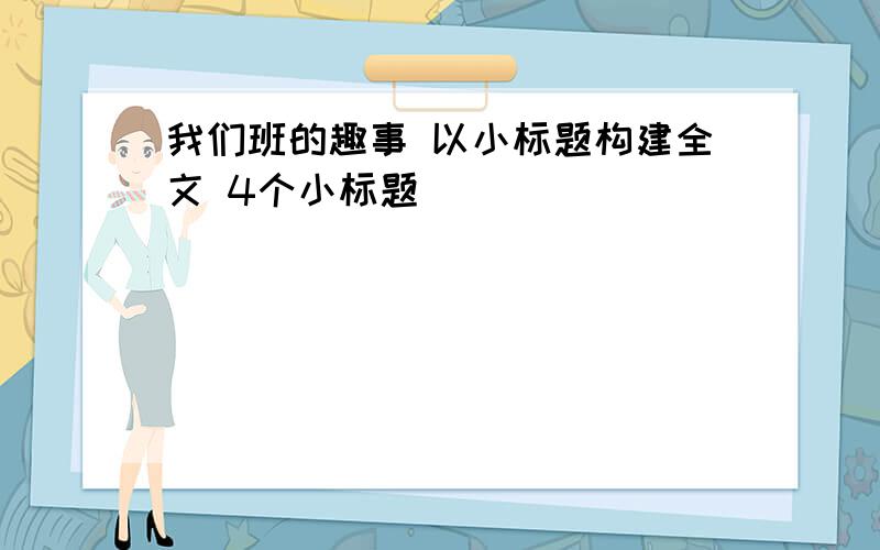 我们班的趣事 以小标题构建全文 4个小标题