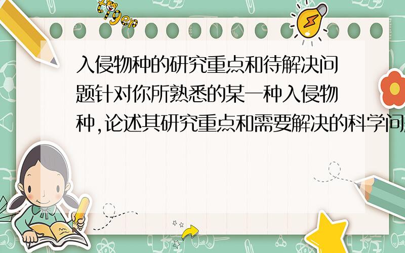 入侵物种的研究重点和待解决问题针对你所熟悉的某一种入侵物种,论述其研究重点和需要解决的科学问题.）