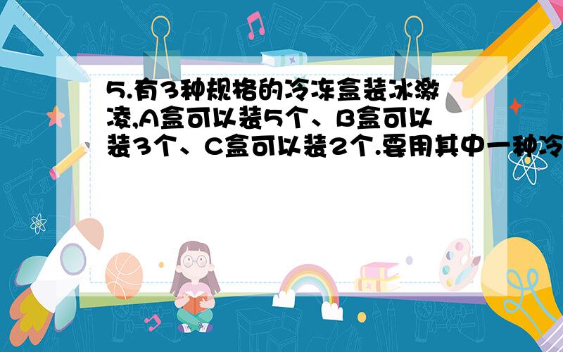 5.有3种规格的冷冻盒装冰激凌,A盒可以装5个、B盒可以装3个、C盒可以装2个.要用其中一种冷冻盒装完87个冰激凌,选( )盒最合适.6.小明拿25元去书店买4本一套的连环画丛书,恰好书店正在进行促