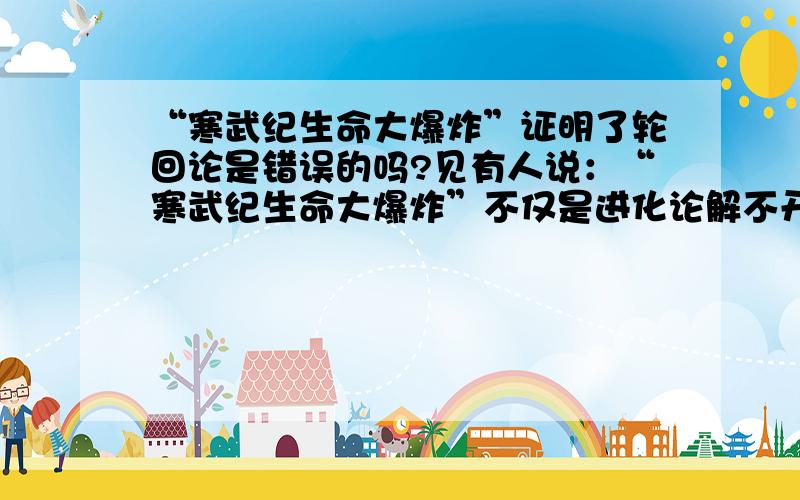 “寒武纪生命大爆炸”证明了轮回论是错误的吗?见有人说：“寒武纪生命大爆炸”不仅是进化论解不开的一个死结,也给了轮回之说以致命的一击!因佛教的六道轮回是说众生在生死世界中,生