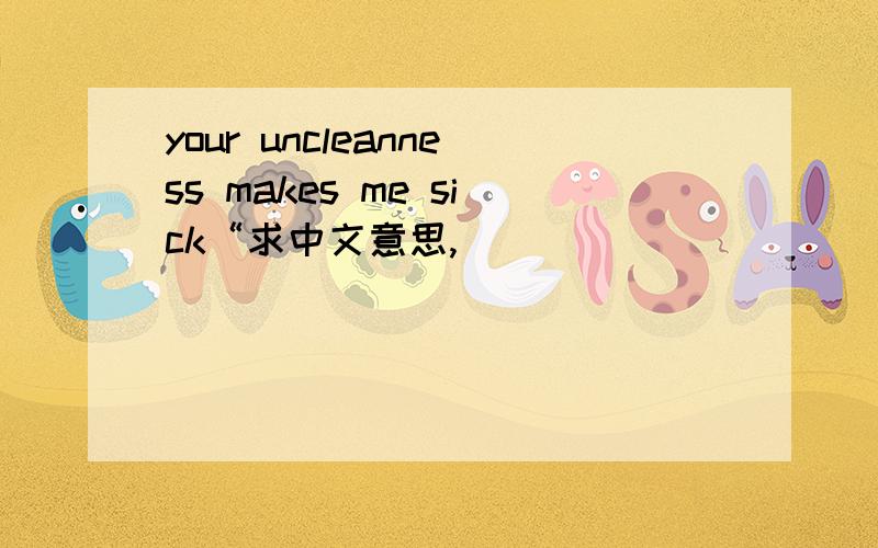 your uncleanness makes me sick“求中文意思,