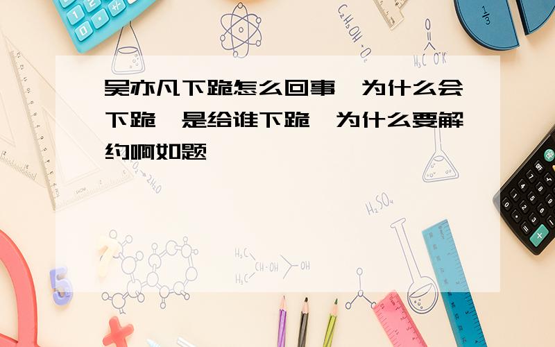 吴亦凡下跪怎么回事,为什么会下跪,是给谁下跪,为什么要解约啊如题