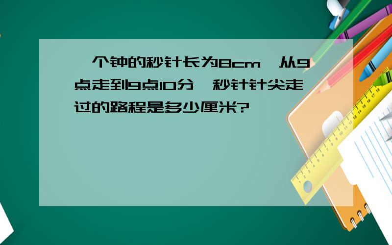 一个钟的秒针长为8cm,从9点走到9点10分,秒针针尖走过的路程是多少厘米?