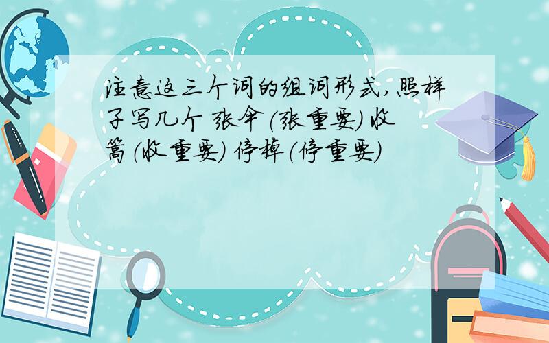 注意这三个词的组词形式,照样子写几个 张伞(张重要) 收篙（收重要） 停棹（停重要）