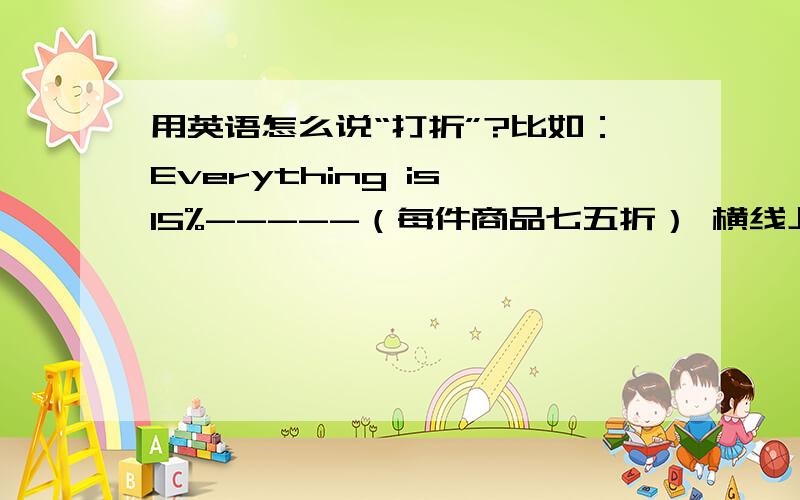 用英语怎么说“打折”?比如：Everything is 15%-----（每件商品七五折） 横线上应该填什么?