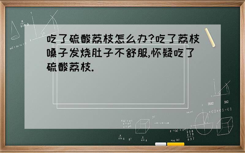 吃了硫酸荔枝怎么办?吃了荔枝嗓子发烧肚子不舒服,怀疑吃了硫酸荔枝.