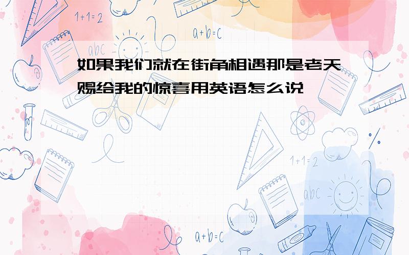 如果我们就在街角相遇那是老天赐给我的惊喜用英语怎么说