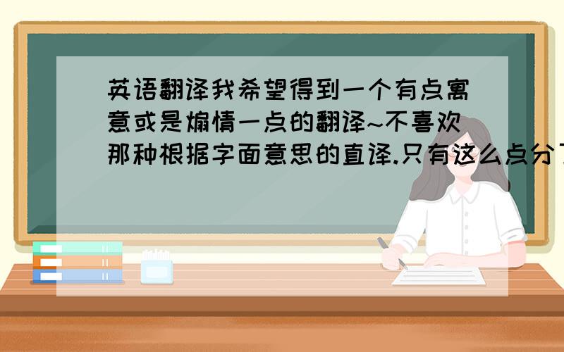 英语翻译我希望得到一个有点寓意或是煽情一点的翻译~不喜欢那种根据字面意思的直译.只有这么点分了,期待大神出现.