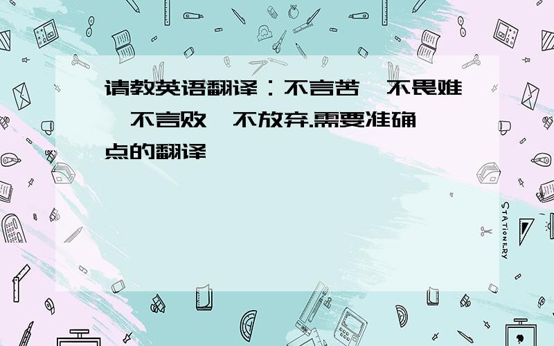 请教英语翻译：不言苦,不畏难,不言败,不放弃.需要准确一点的翻译,