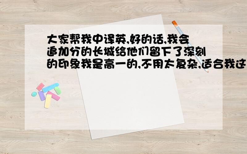 大家帮我中译英,好的话,我会追加分的长城给他们留下了深刻的印象我是高一的,不用太复杂,适合我这个年龄的就可以!麻烦在今天帮我解答！明天就没用了～