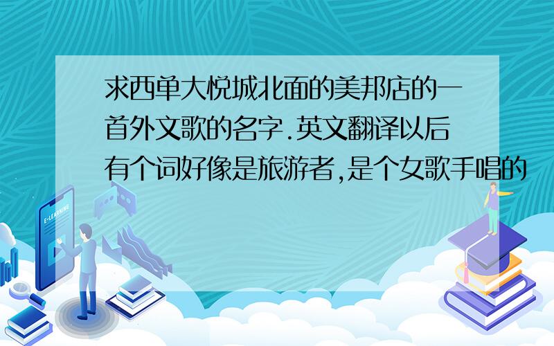 求西单大悦城北面的美邦店的一首外文歌的名字.英文翻译以后有个词好像是旅游者,是个女歌手唱的