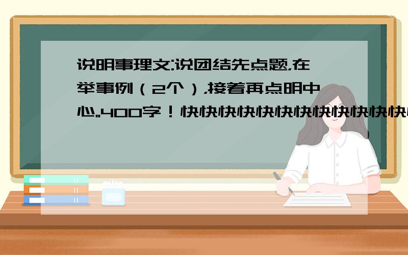 说明事理文:说团结先点题，在举事例（2个），接着再点明中心。400字！快快快快快快快快快快快快快快快快快快快快快快！！！！！！！！！！！！！！！！！！！！！！！！！！！！！