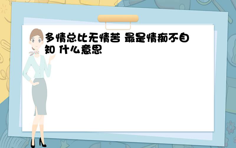 多情总比无情苦 最是情痴不自知 什么意思