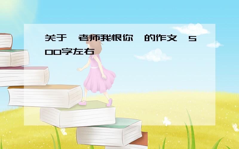 关于《老师我恨你》的作文,500字左右