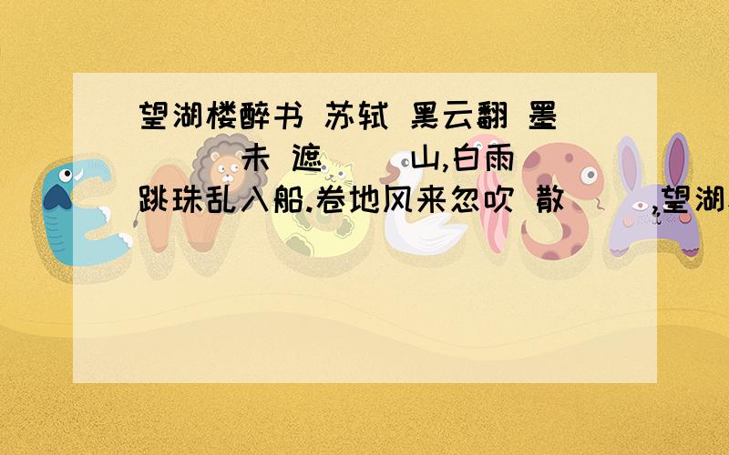 望湖楼醉书 苏轼 黑云翻 墨( ) 未 遮( )山,白雨跳珠乱入船.卷地风来忽吹 散( ),望湖楼下水如天.括号里填一下拼音哈还有 翻墨,跳珠,水如天 是啥意思 是描写了什么（ ）（填时间）（ ）（填