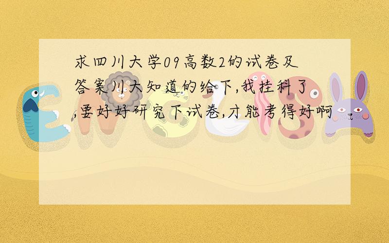 求四川大学09高数2的试卷及答案川大知道的给下,我挂科了,要好好研究下试卷,才能考得好啊