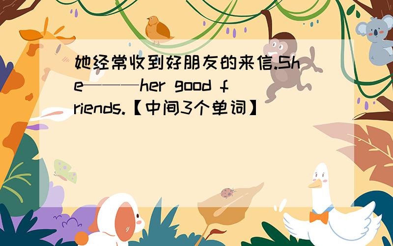 她经常收到好朋友的来信.She———her good friends.【中间3个单词】