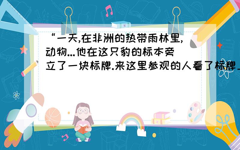 “一天,在非洲的热带雨林里,动物...他在这只豹的标本旁立了一块标牌.来这里参观的人看了标牌上的话,都