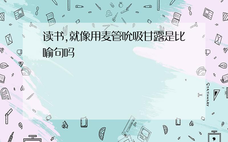 读书,就像用麦管吮吸甘露是比喻句吗