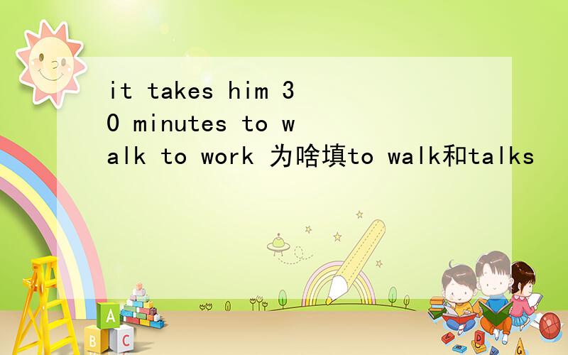 it takes him 30 minutes to walk to work 为啥填to walk和talks