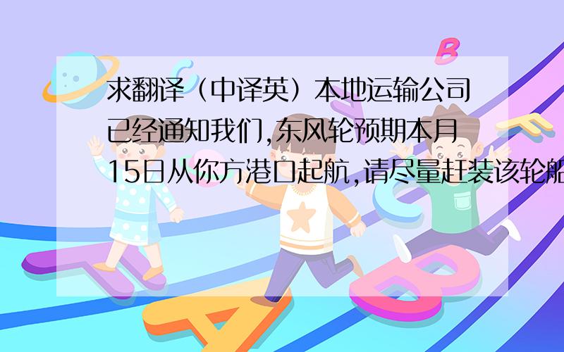 求翻译（中译英）本地运输公司已经通知我们,东风轮预期本月15日从你方港口起航,请尽量赶装该轮船