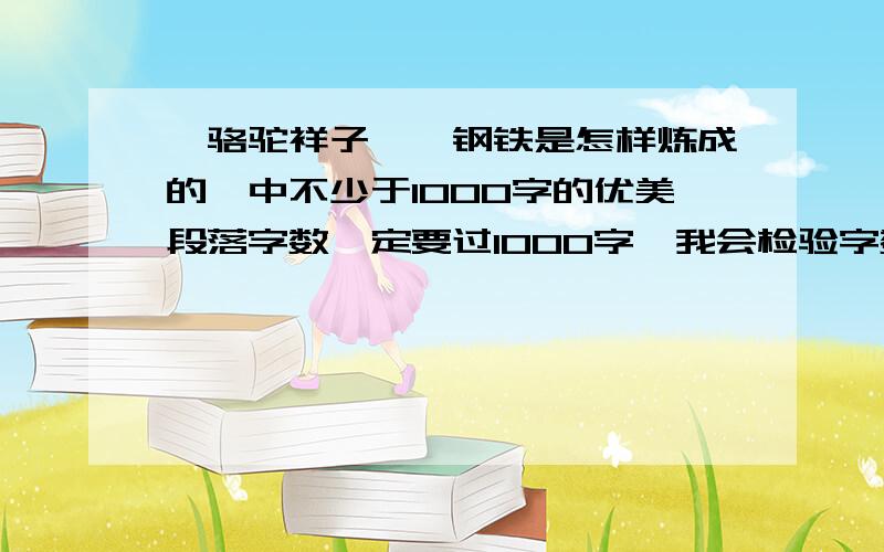 《骆驼祥子》《钢铁是怎样炼成的》中不少于1000字的优美段落字数一定要过1000字,我会检验字数,不够的话,我是不会选他满意答复的