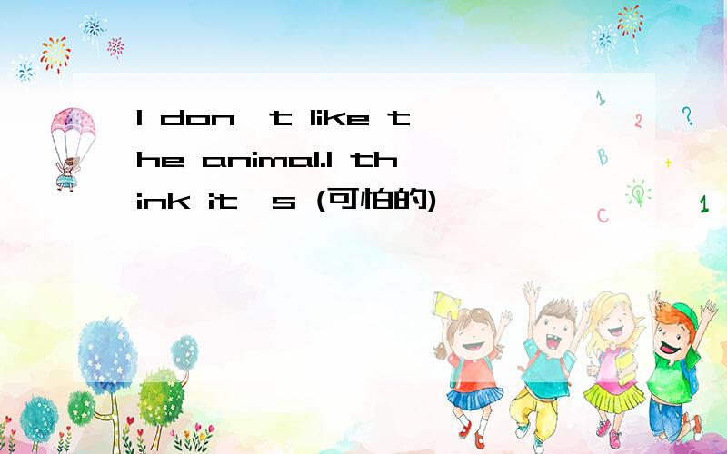 I don't like the animal.I think it's (可怕的)