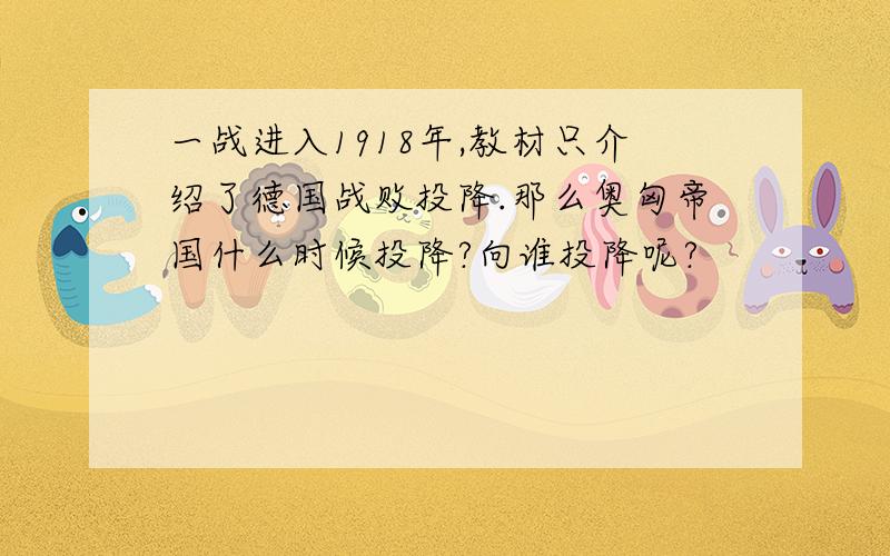 一战进入1918年,教材只介绍了德国战败投降.那么奥匈帝国什么时候投降?向谁投降呢?