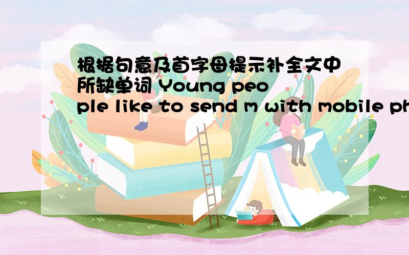 根据句意及首字母提示补全文中所缺单词 Young people like to send m with mobile phones.