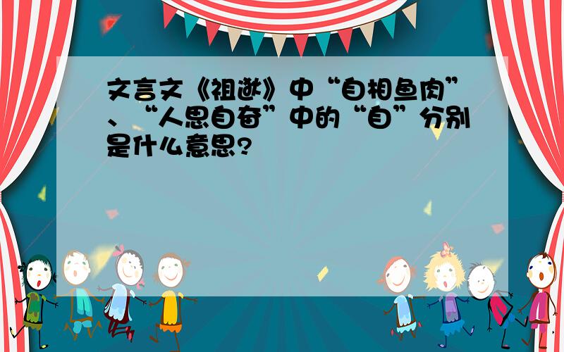 文言文《祖逖》中“自相鱼肉”、“人思自奋”中的“自”分别是什么意思?