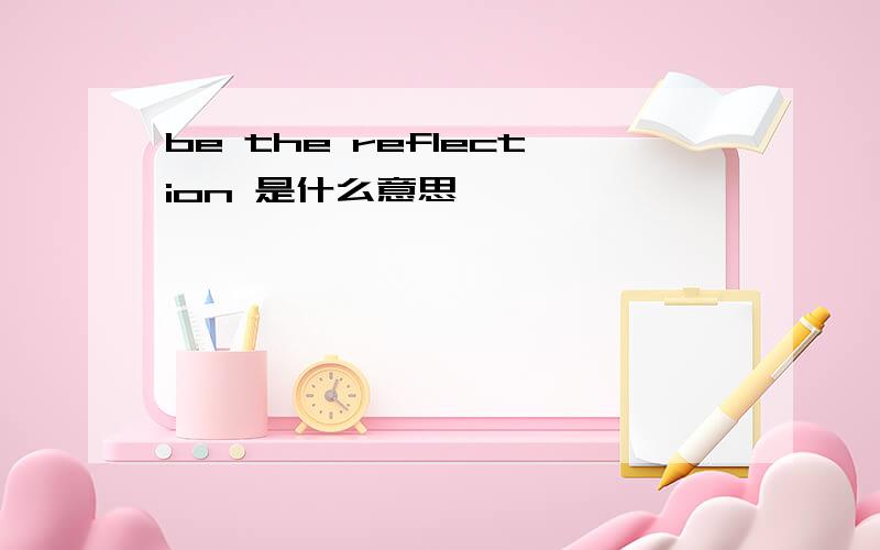 be the reflection 是什么意思