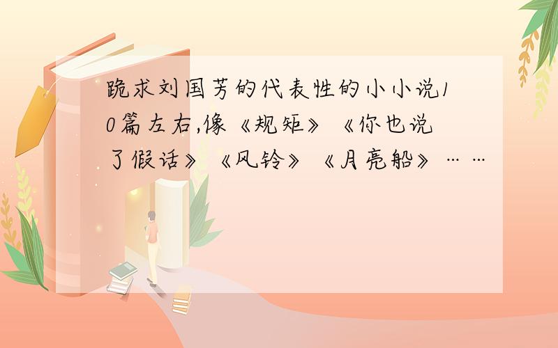 跪求刘国芳的代表性的小小说10篇左右,像《规矩》《你也说了假话》《风铃》《月亮船》……