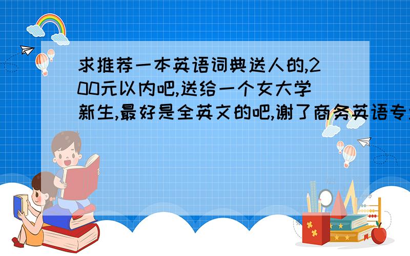 求推荐一本英语词典送人的,200元以内吧,送给一个女大学新生,最好是全英文的吧,谢了商务英语专业的