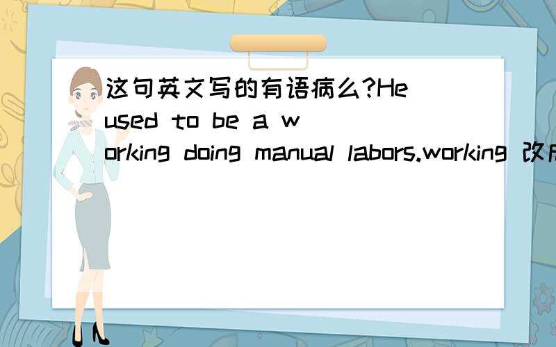 这句英文写的有语病么?He used to be a working doing manual labors.working 改成 worker