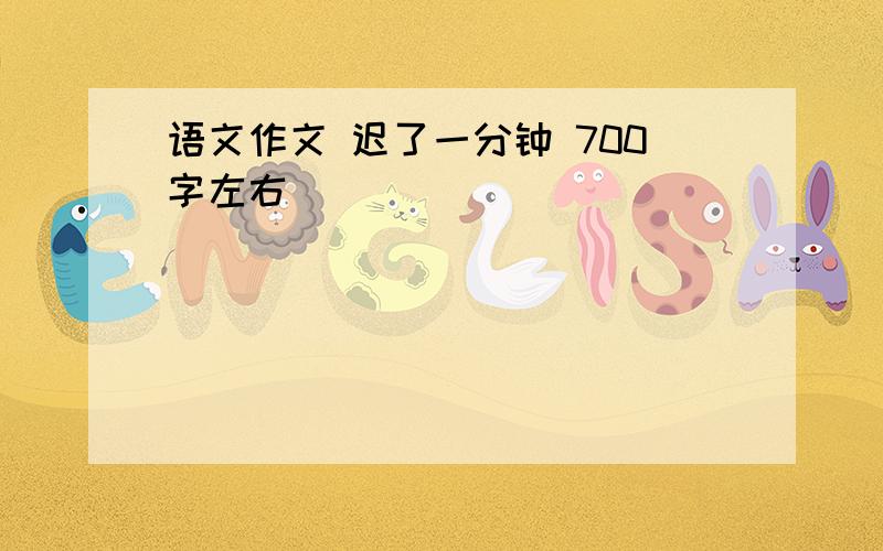 语文作文 迟了一分钟 700字左右