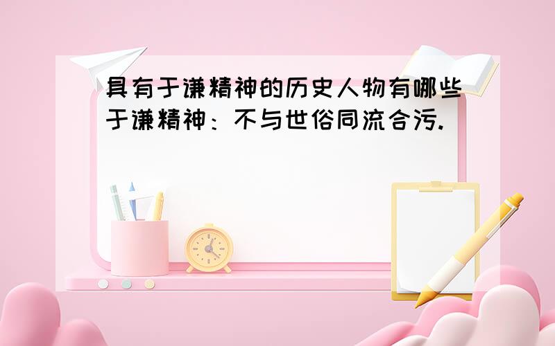 具有于谦精神的历史人物有哪些于谦精神：不与世俗同流合污.