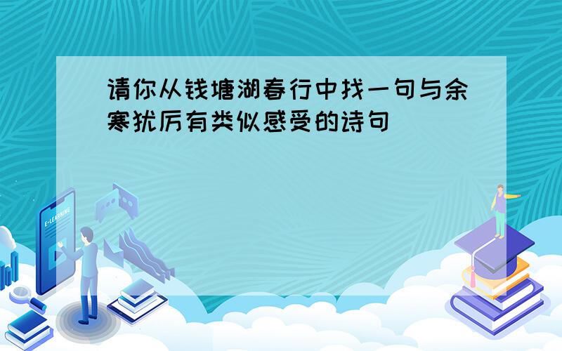 请你从钱塘湖春行中找一句与余寒犹厉有类似感受的诗句