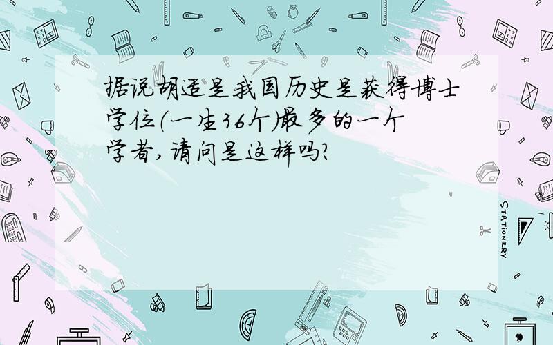 据说胡适是我国历史是获得博士学位（一生36个）最多的一个学者,请问是这样吗?