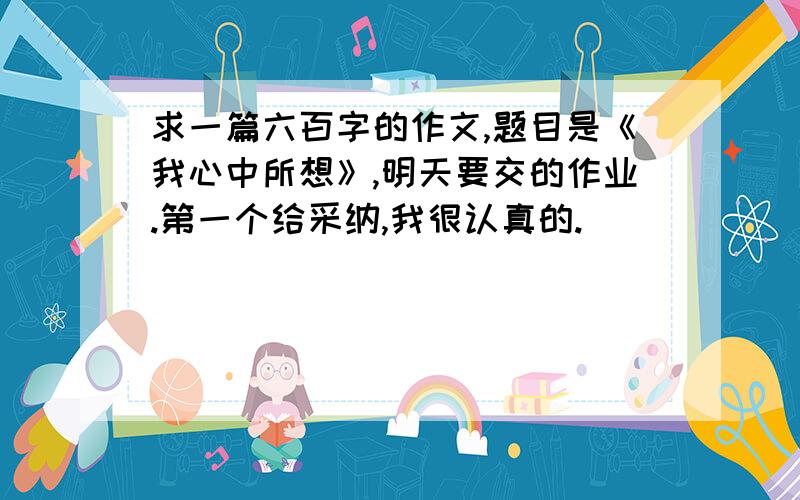 求一篇六百字的作文,题目是《我心中所想》,明天要交的作业.第一个给采纳,我很认真的.