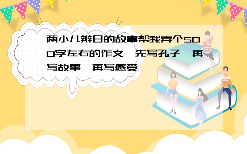 两小儿辨日的故事帮我弄个500字左右的作文,先写孔子,再写故事,再写感受