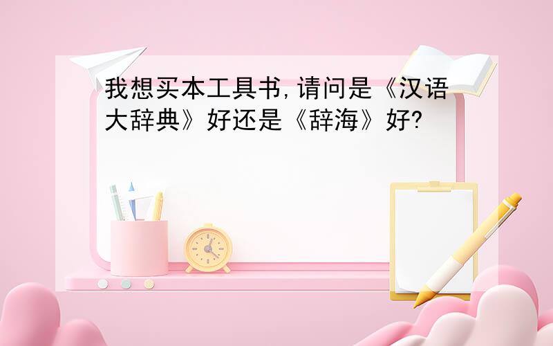 我想买本工具书,请问是《汉语大辞典》好还是《辞海》好?